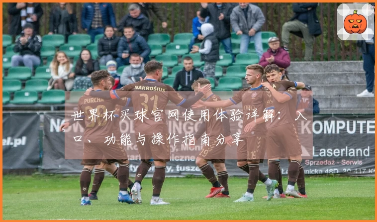 世界杯买球官网使用体验详解：入口、功能与操作指南分享