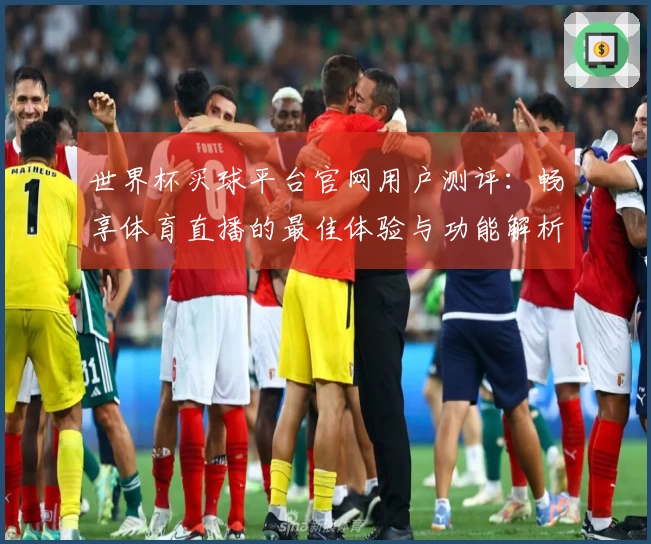 世界杯买球平台官网用户测评：畅享体育直播的最佳体验与功能解析