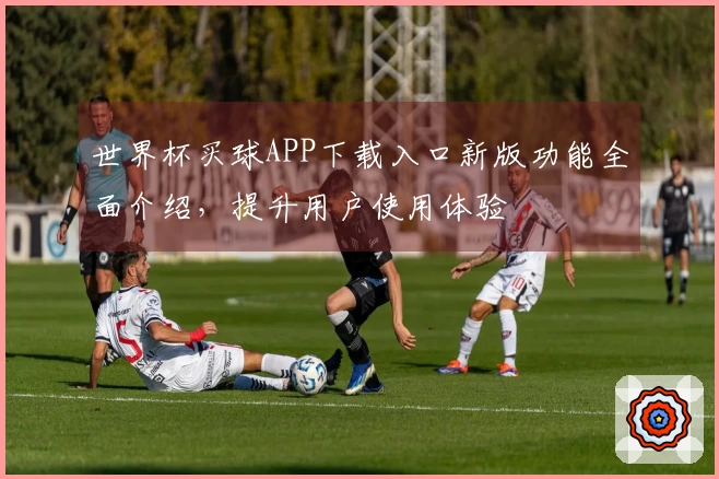 世界杯买球APP下载入口新版功能全面介绍，提升用户使用体验