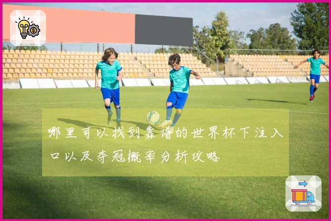 哪里可以找到靠谱的世界杯下注入口以及夺冠概率分析攻略