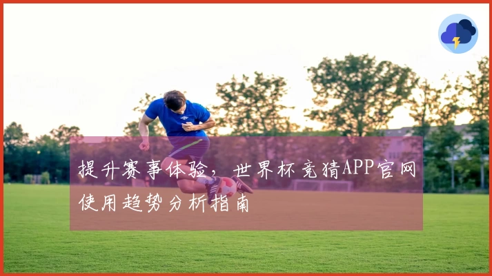 提升赛事体验，世界杯竞猜APP官网使用趋势分析指南
