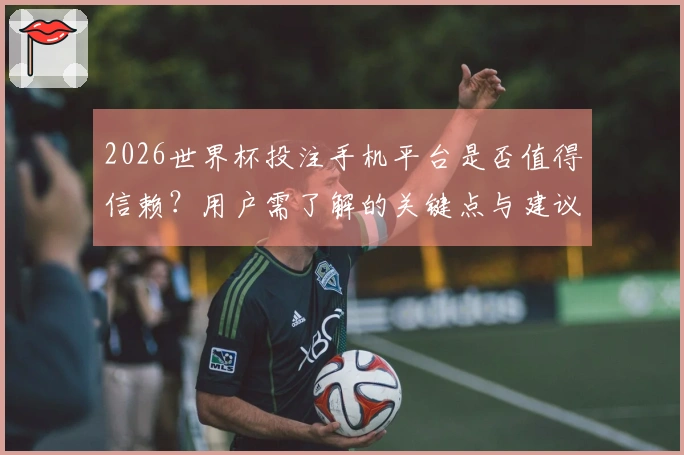 2026世界杯投注手机平台是否值得信赖？用户需了解的关键点与建议