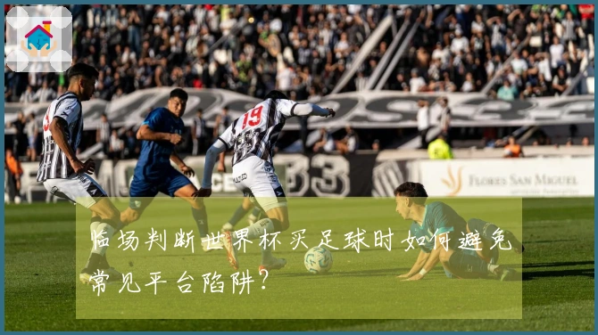 临场判断世界杯买足球时如何避免常见平台陷阱?