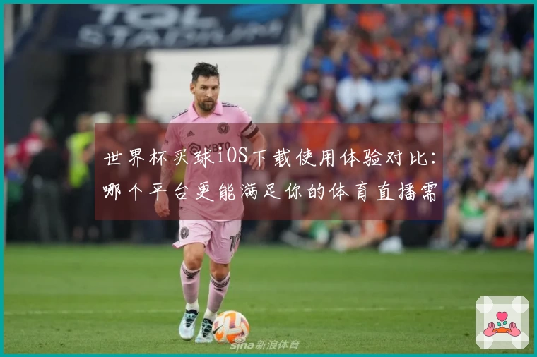 世界杯买球iOS下载使用体验对比：哪个平台更能满足你的体育直播需求？