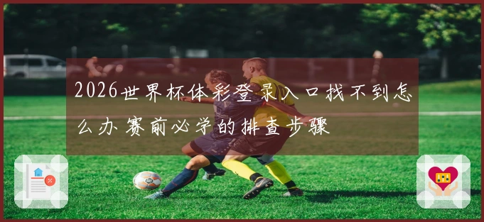 2026世界杯体彩登录入口找不到怎么办 赛前必学的排查步骤