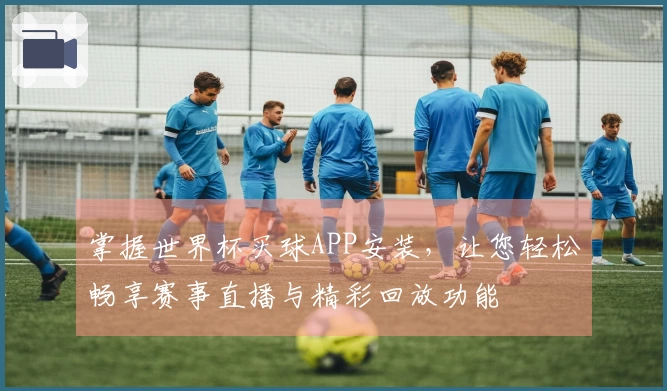 掌握世界杯买球APP安装，让您轻松畅享赛事直播与精彩回放功能