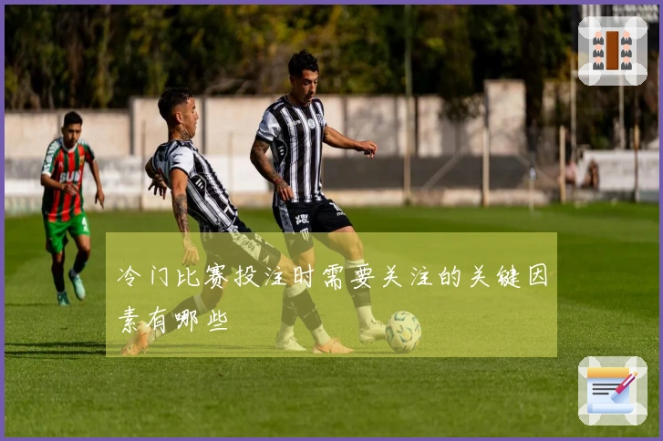 冷门比赛投注时需要关注的关键因素有哪些