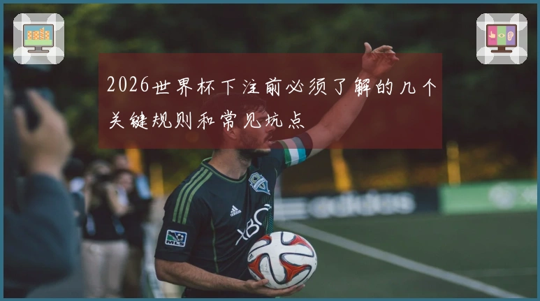2026世界杯下注前必须了解的几个关键规则和常见坑点