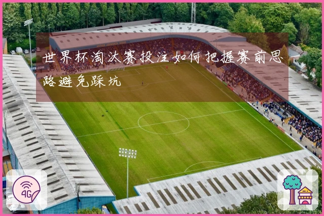 世界杯淘汰赛投注如何把握赛前思路避免踩坑