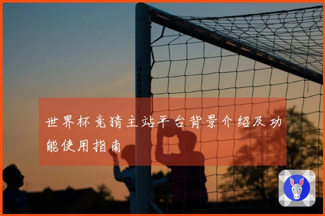 世界杯竞猜主站平台背景介绍及功能使用指南
