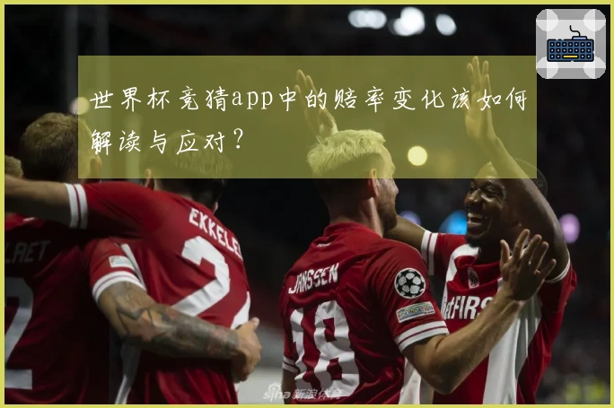 世界杯竞猜app中的赔率变化该如何解读与应对?