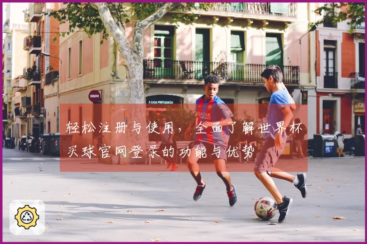 轻松注册与使用,全面了解世界杯买球官网登录的功能与优势