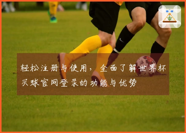 轻松注册与使用，全面了解世界杯买球官网登录的功能与优势