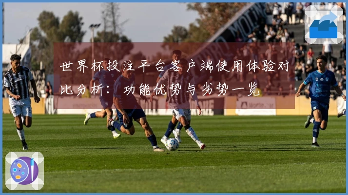 世界杯投注平台客户端使用体验对比分析:功能优势与劣势一览