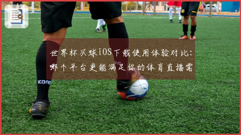 世界杯买球iOS下载使用体验对比：哪个平台更能满足你的体育直播需求？