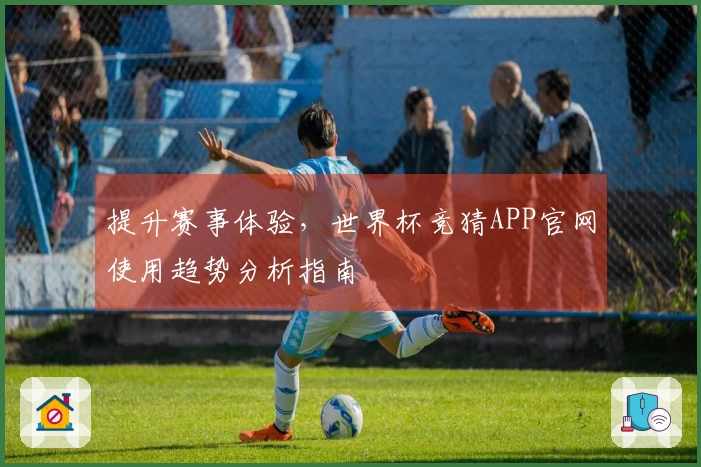 提升赛事体验，世界杯竞猜APP官网使用趋势分析指南