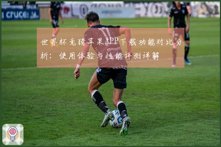 世界杯竞猜苹果APP下载功能对比分析：使用体验与性能评测详解