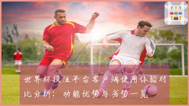 世界杯投注平台客户端使用体验对比分析：功能优势与劣势一览