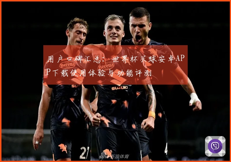 用户口碑汇总：世界杯买球安卓APP下载使用体验与功能评测
