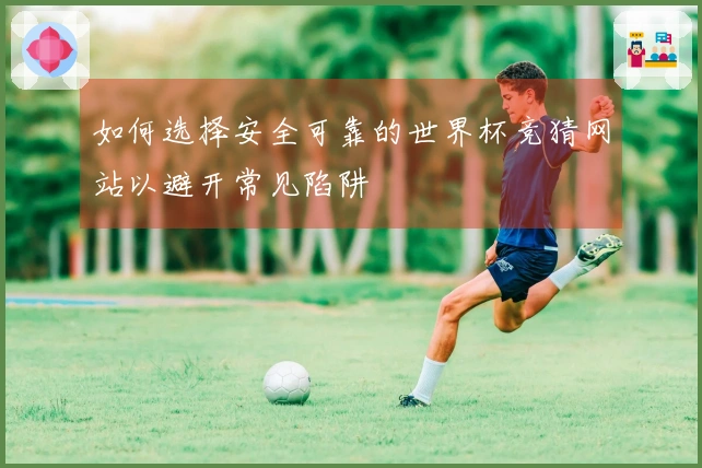 如何选择安全可靠的世界杯竞猜网站以避开常见陷阱