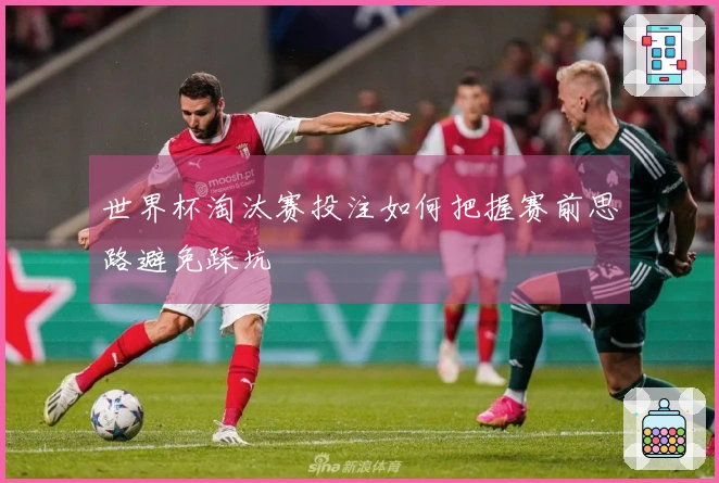 世界杯淘汰赛投注如何把握赛前思路避免踩坑